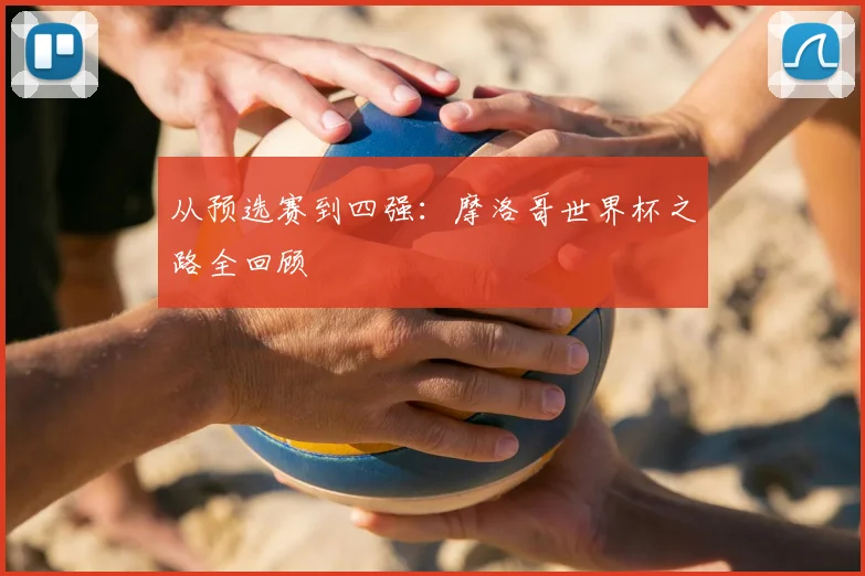 从预选赛到四强：摩洛哥世界杯之路全回顾
