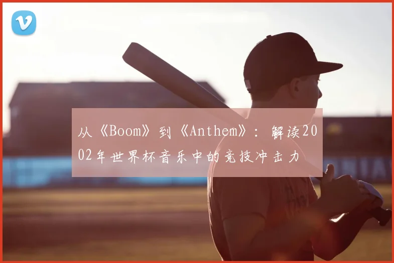 从《Boom》到《Anthem》：解读2002年世界杯音乐中的竞技冲击力