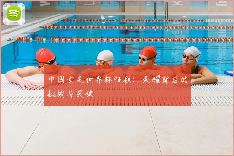 中国女足世界杯征程：荣耀背后的挑战与突破