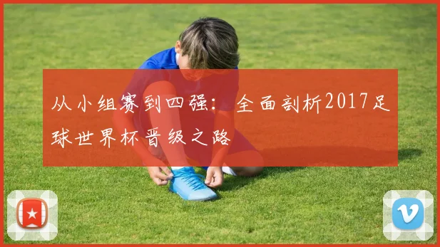 从小组赛到四强：全面剖析2017足球世界杯晋级之路