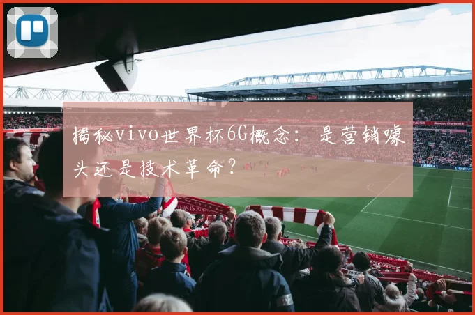揭秘vivo世界杯6G概念：是营销噱头还是技术革命？