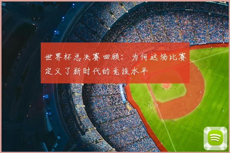 世界杯总决赛回顾：为何这场比赛定义了新时代的竞技水平