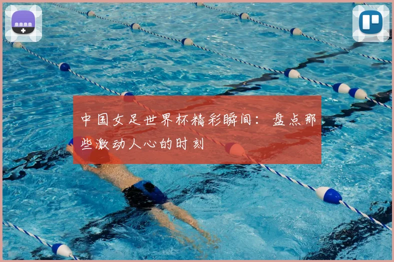 中国女足世界杯精彩瞬间：盘点那些激动人心的时刻