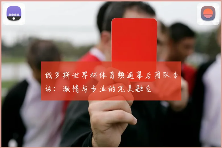 俄罗斯世界杯体育频道幕后团队专访：激情与专业的完美融合