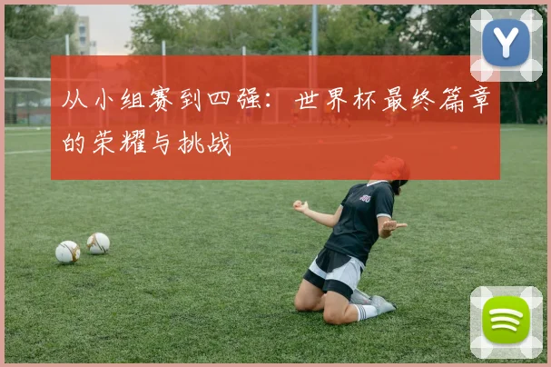 从小组赛到四强：世界杯最终篇章的荣耀与挑战