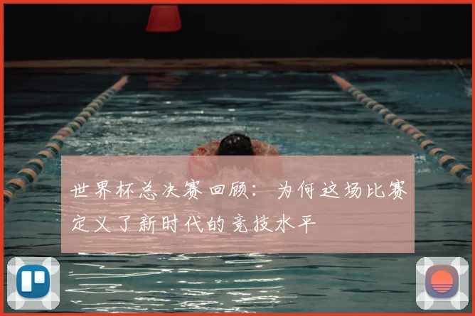 世界杯总决赛回顾：为何这场比赛定义了新时代的竞技水平