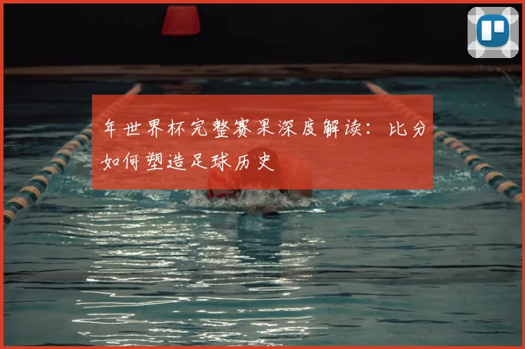 年世界杯完整赛果深度解读：比分如何塑造足球历史