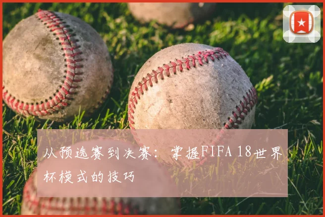 从预选赛到决赛：掌握FIFA 18世界杯模式的技巧