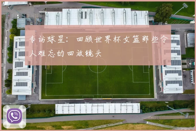 专访球星:回顾世界杯女篮那些令人难忘的回放镜头