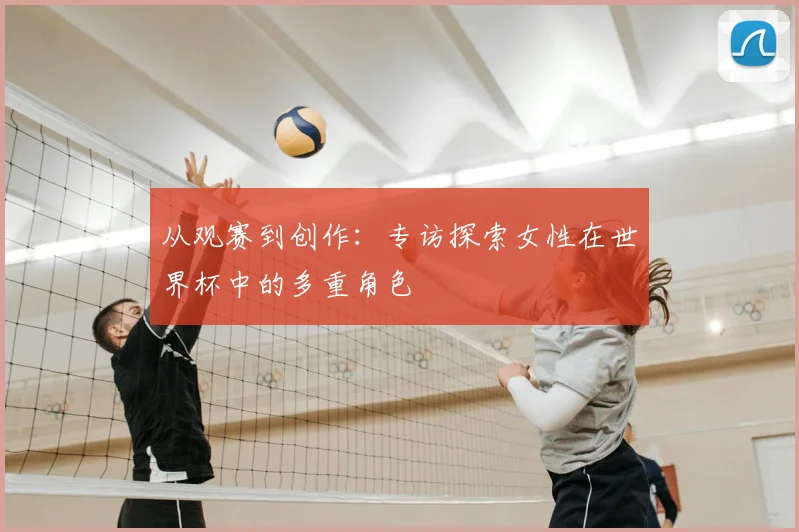 从观赛到创作：专访探索女性在世界杯中的多重角色
