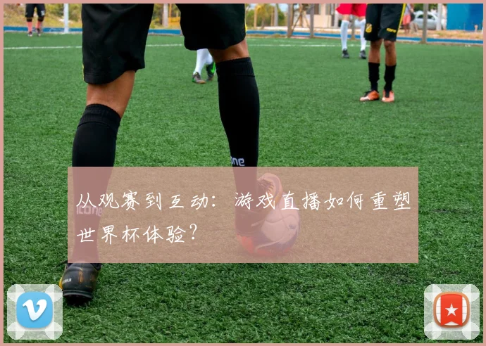 从观赛到互动：游戏直播如何重塑世界杯体验？