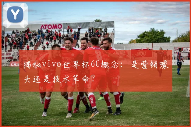 揭秘vivo世界杯6G概念：是营销噱头还是技术革命？