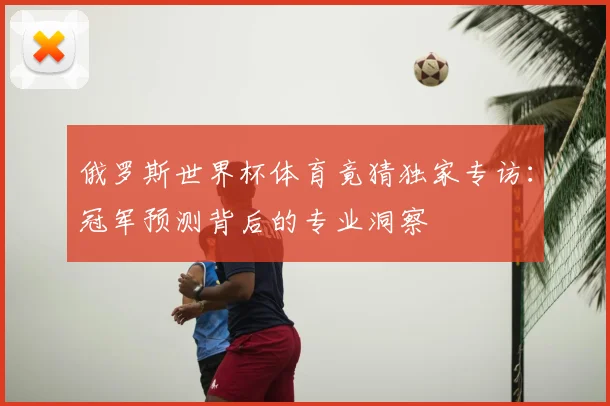 俄罗斯世界杯体育竟猜独家专访：冠军预测背后的专业洞察