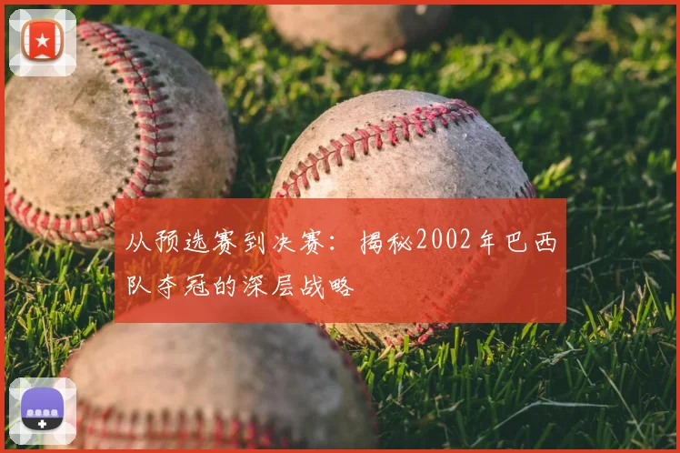 从预选赛到决赛：揭秘2002年巴西队夺冠的深层战略