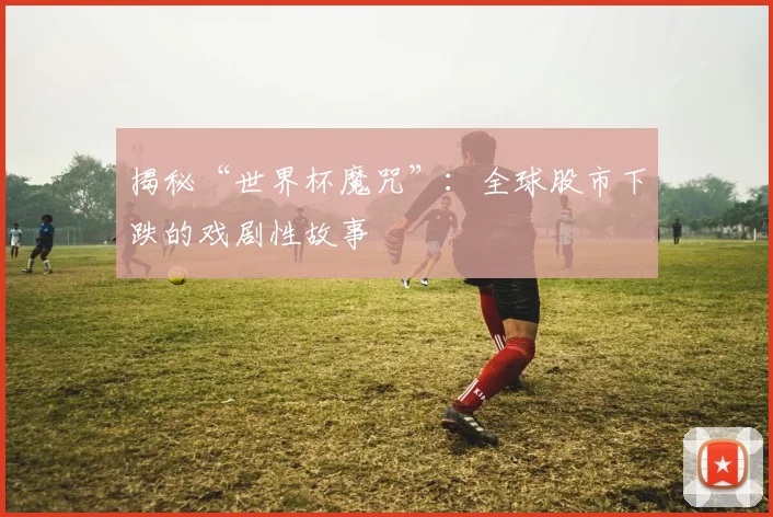 揭秘“世界杯魔咒”：全球股市下跌的戏剧性故事
