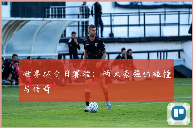 世界杯今日赛程:两大豪强的碰撞与传奇
