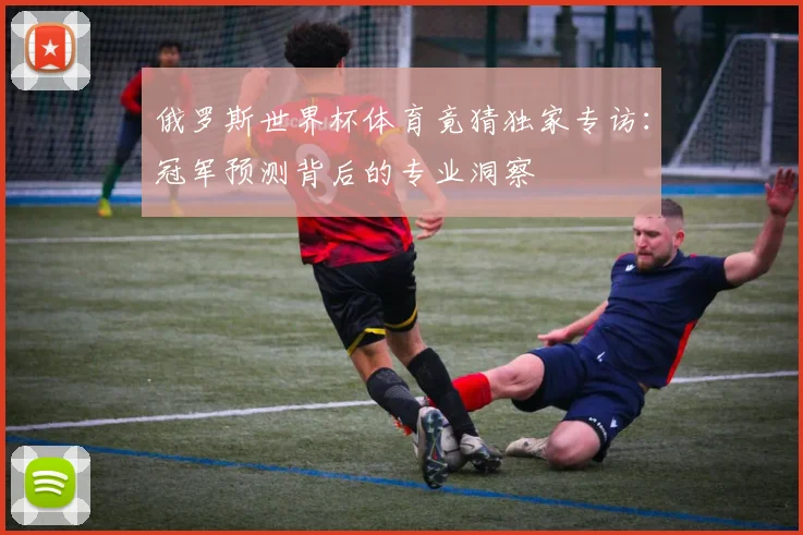 俄罗斯世界杯体育竟猜独家专访：冠军预测背后的专业洞察