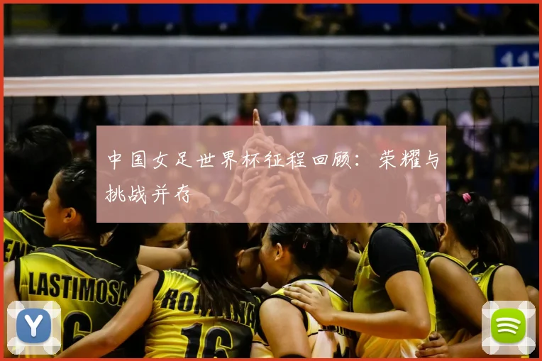 中国女足世界杯征程回顾：荣耀与挑战并存