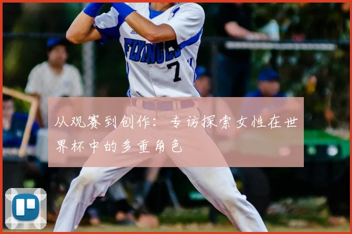 从观赛到创作：专访探索女性在世界杯中的多重角色