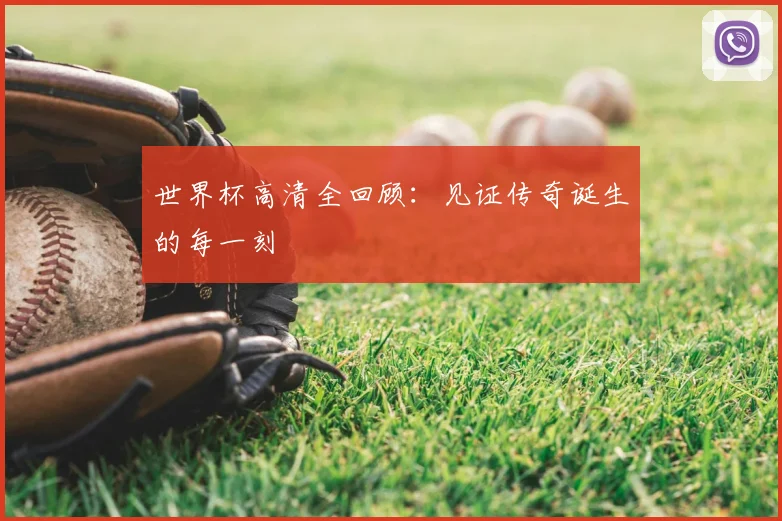 世界杯高清全回顾：见证传奇诞生的每一刻