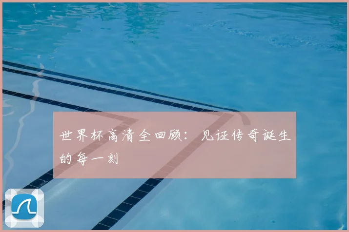 世界杯高清全回顾：见证传奇诞生的每一刻