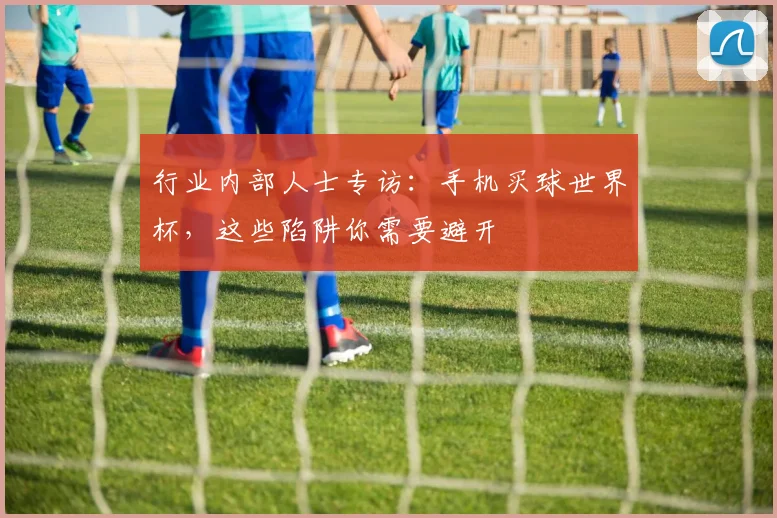 行业内部人士专访：手机买球世界杯，这些陷阱你需要避开