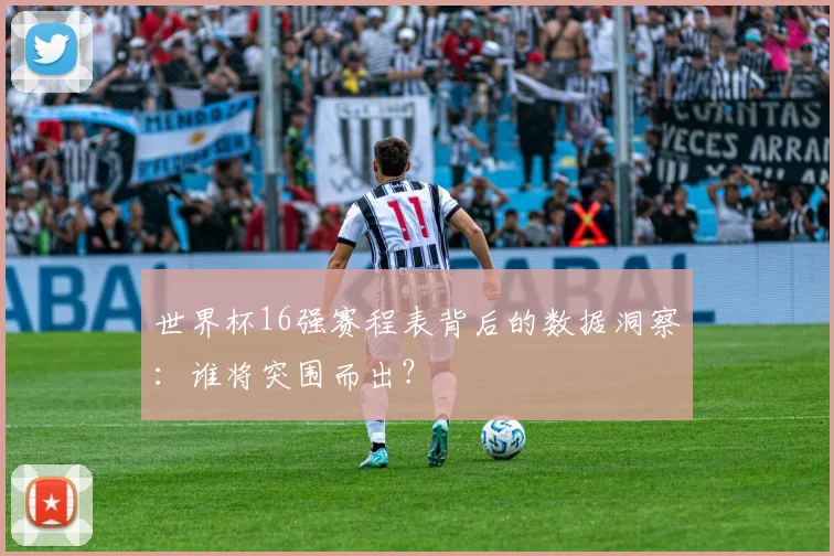 世界杯16强赛程表背后的数据洞察：谁将突围而出？