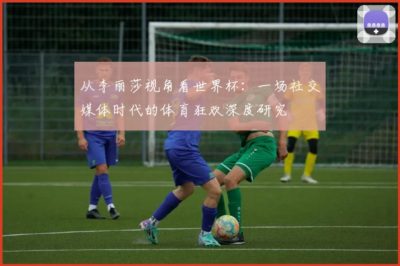 从李丽莎视角看世界杯：一场社交媒体时代的体育狂欢深度研究