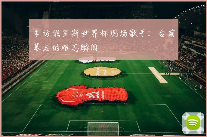 专访俄罗斯世界杯现场歌手：台前幕后的难忘瞬间