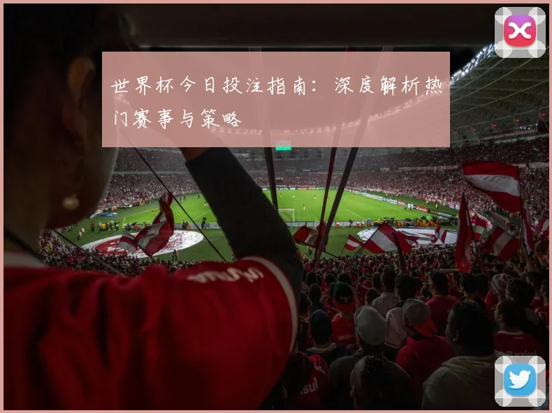 世界杯今日投注指南：深度解析热门赛事与策略